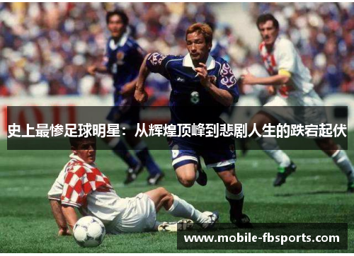 史上最惨足球明星：从辉煌顶峰到悲剧人生的跌宕起伏