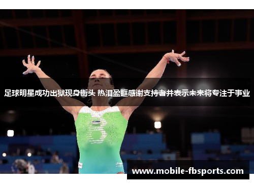 足球明星成功出狱现身街头 热泪盈眶感谢支持者并表示未来将专注于事业