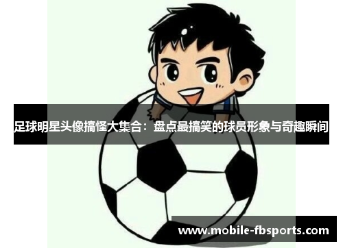 足球明星头像搞怪大集合：盘点最搞笑的球员形象与奇趣瞬间