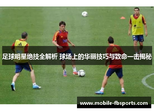 足球明星绝技全解析 球场上的华丽技巧与致命一击揭秘