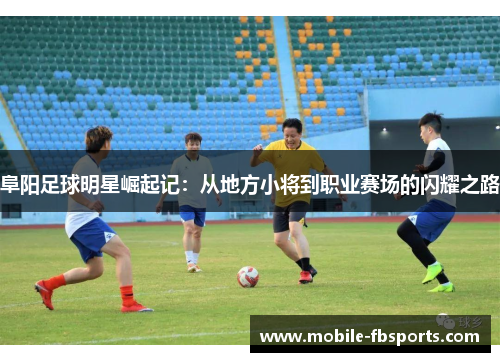 阜阳足球明星崛起记：从地方小将到职业赛场的闪耀之路