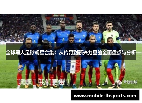 全球黑人足球明星合集：从传奇到新兴力量的全面盘点与分析