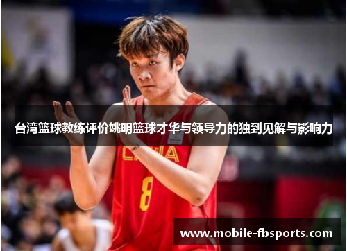 台湾篮球教练评价姚明篮球才华与领导力的独到见解与影响力