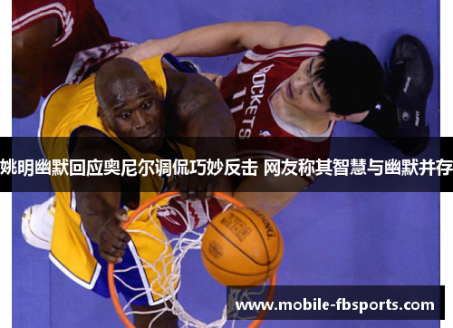 姚明幽默回应奥尼尔调侃巧妙反击 网友称其智慧与幽默并存