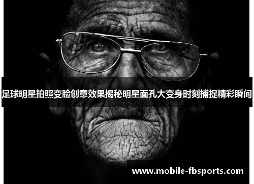 足球明星拍照变脸创意效果揭秘明星面孔大变身时刻捕捉精彩瞬间
