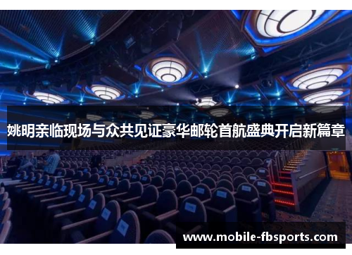 姚明亲临现场与众共见证豪华邮轮首航盛典开启新篇章