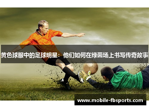 黄色球服中的足球明星：他们如何在绿茵场上书写传奇故事