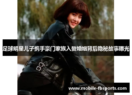 足球明星儿子携手豪门家族入赘婚姻背后隐秘故事曝光