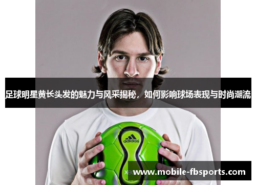 足球明星黄长头发的魅力与风采揭秘，如何影响球场表现与时尚潮流