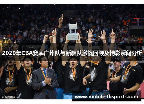 2020年CBA赛季广州队与新疆队激战回顾及精彩瞬间分析