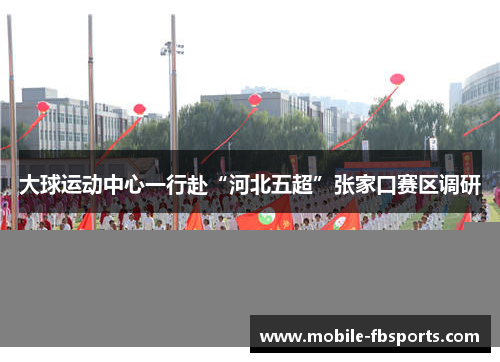 大球运动中心一行赴“河北五超”张家口赛区调研
