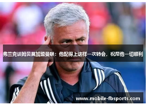 弗兰克谈姆贝莫加盟曼联：他配得上这样一次转会，祝愿他一切顺利