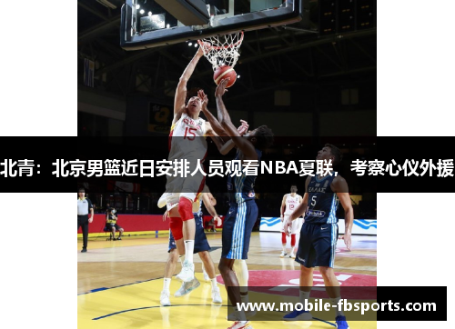 北青：北京男篮近日安排人员观看NBA夏联，考察心仪外援