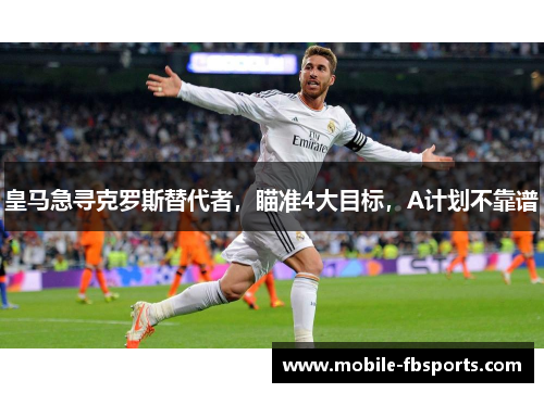 皇马急寻克罗斯替代者，瞄准4大目标，A计划不靠谱