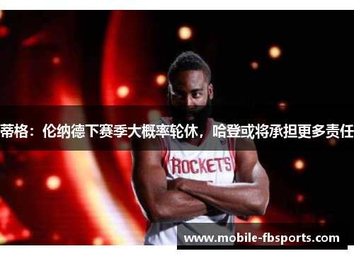 蒂格：伦纳德下赛季大概率轮休，哈登或将承担更多责任