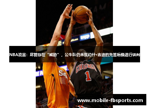 NBA流言：尽管存在“威胁”，公牛队仍未就约什·吉迪的先签后换进行谈判
